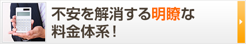 不安を解消する 明瞭な料金体系！