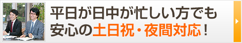 平日や日中が忙しい方でも 安心の土日祝・夜間対応！